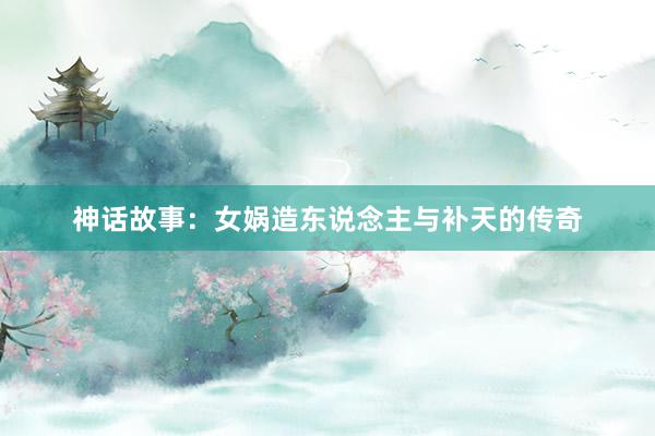 神话故事:女娲造东说念主与补天的传奇